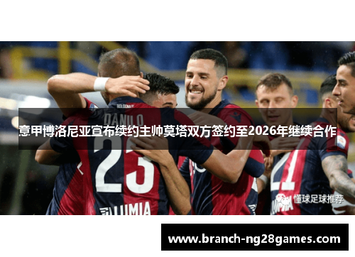 意甲博洛尼亚宣布续约主帅莫塔双方签约至2026年继续合作