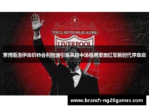 索博斯洛伊高价转会利物浦引爆英超中场格局重塑红军新时代序章启