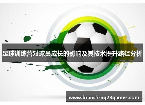 足球训练营对球员成长的影响及其技术提升路径分析