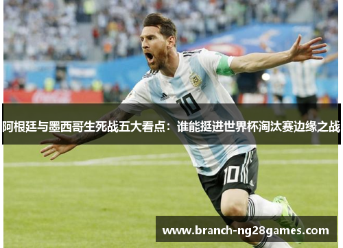 阿根廷与墨西哥生死战五大看点：谁能挺进世界杯淘汰赛边缘之战