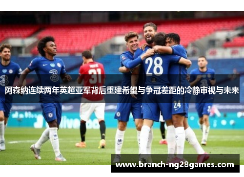 阿森纳连续两年英超亚军背后重建希望与争冠差距的冷静审视与未来