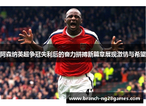 阿森纳英超争冠失利后的奋力拼搏新篇章展现激情与希望 阿森纳英超争冠失利后的奋力拼搏新篇章展现激情与希望