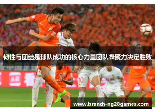韧性与团结是球队成功的核心力量团队凝聚力决定胜败