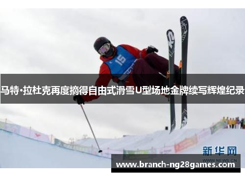 马特·拉杜克再度摘得自由式滑雪U型场地金牌续写辉煌纪录