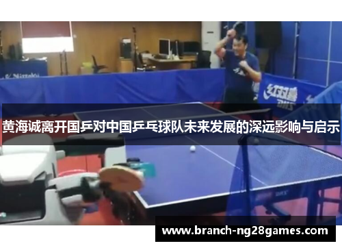黄海诚离开国乒对中国乒乓球队未来发展的深远影响与启示