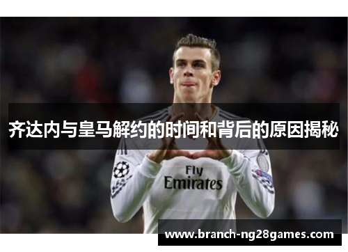 齐达内与皇马解约的时间和背后的原因揭秘