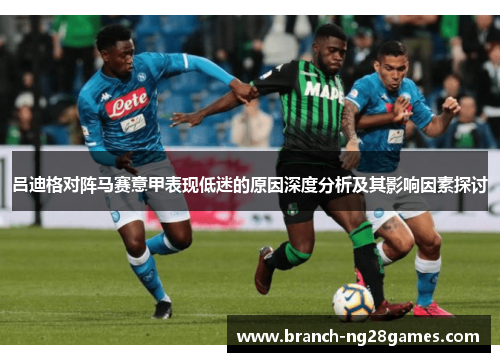 吕迪格对阵马赛意甲表现低迷的原因深度分析及其影响因素探讨 吕迪格对阵马赛意甲表现低迷的原因深度分析及其影响因素探讨