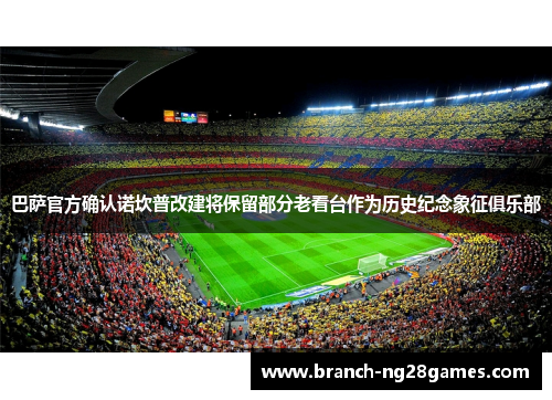 巴萨官方确认诺坎普改建将保留部分老看台作为历史纪念象征俱乐部 巴萨官方确认诺坎普改建将保留部分老看台作为历史纪念象征俱乐部