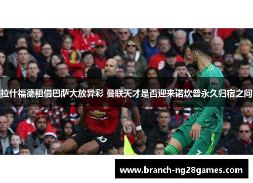 拉什福德租借巴萨大放异彩 曼联天才是否迎来诺坎普永久归宿之问 拉什福德租借巴萨大放异彩 曼联天才是否迎来诺坎普永久归宿之问